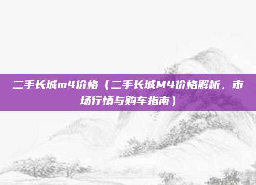 二手长城m4价格（二手长城M4价格解析，市场行情与购车指南）