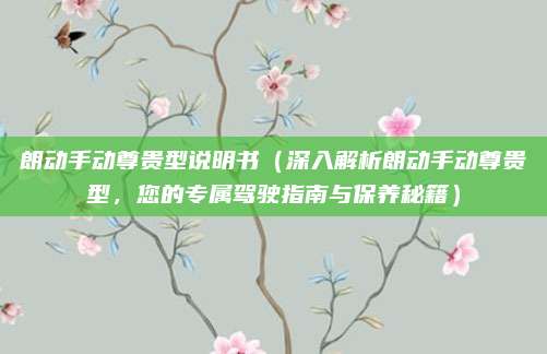 朗动手动尊贵型说明书（深入解析朗动手动尊贵型，您的专属驾驶指南与保养秘籍）