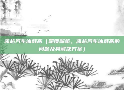 凯越汽车油耗高（深度解析，凯越汽车油耗高的问题及其解决方案）