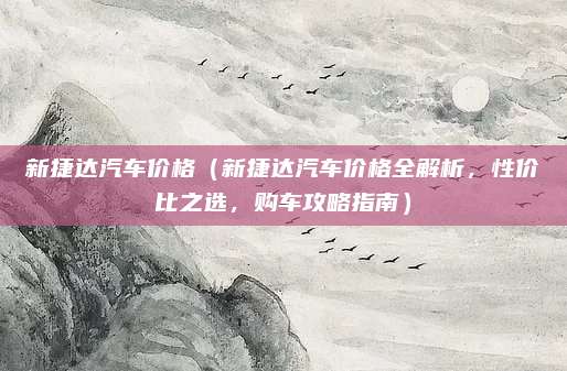 新捷达汽车价格（新捷达汽车价格全解析，性价比之选，购车攻略指南）