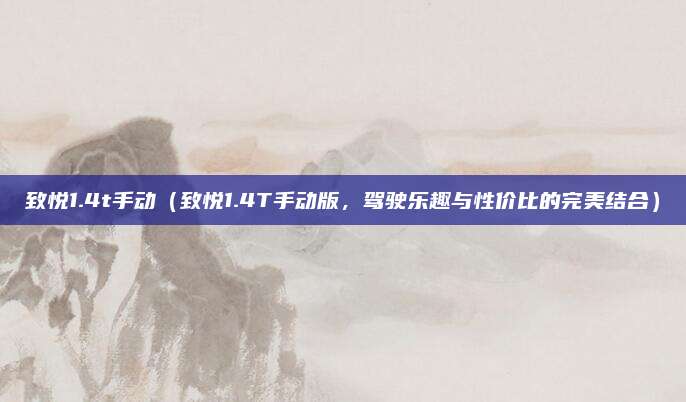 致悦1.4t手动（致悦1.4T手动版，驾驶乐趣与性价比的完美结合）