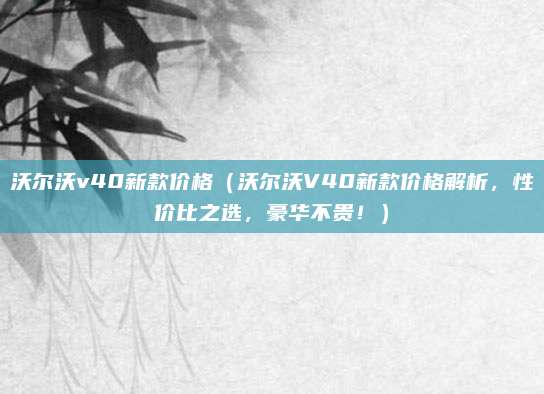 沃尔沃v40新款价格（沃尔沃V40新款价格解析，性价比之选，豪华不贵！）