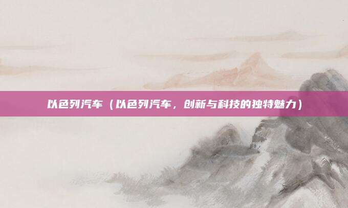 以色列汽车（以色列汽车，创新与科技的独特魅力）