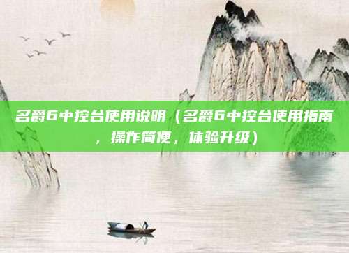 名爵6中控台使用说明（名爵6中控台使用指南，操作简便，体验升级）