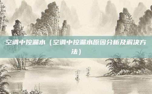 空调中控漏水（空调中控漏水原因分析及解决方法）