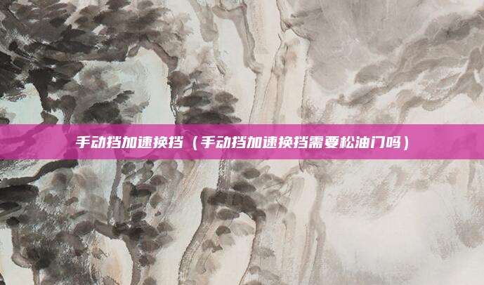 手动挡加速换挡(手动挡加速换挡需要松油门吗)