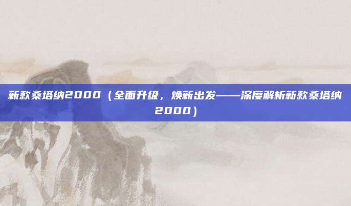 新款桑塔纳2000（全面升级，焕新出发——深度解析新款桑塔纳2000）