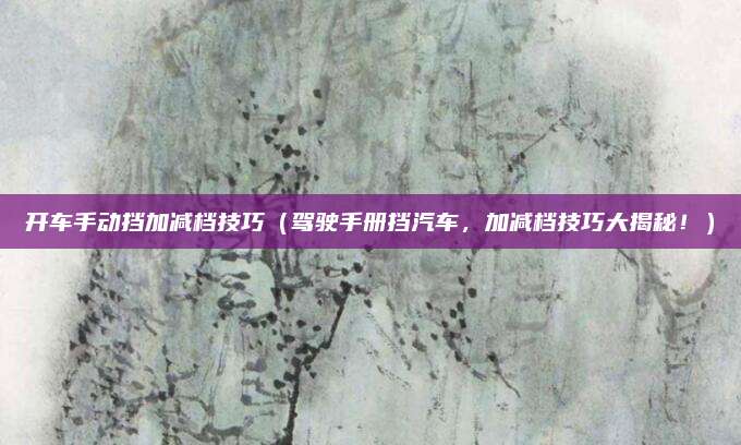 开车手动挡加减档技巧（驾驶手册挡汽车，加减档技巧大揭秘！）