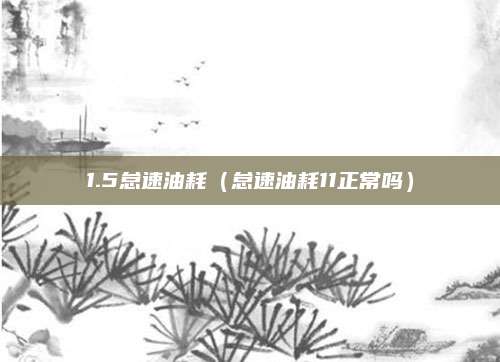 1.5怠速油耗(怠速油耗11正常吗)