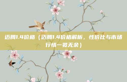 迈腾1.4价格（迈腾1.4价格解析，性价比与市场行情一览无余）