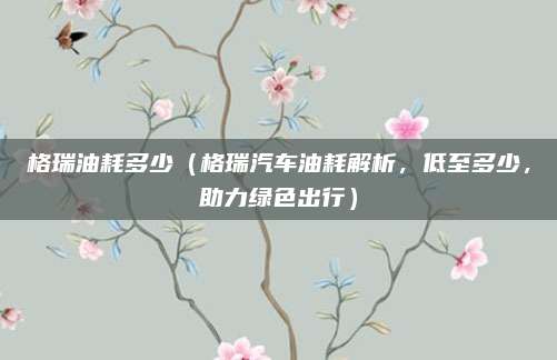 格瑞油耗多少（格瑞汽车油耗解析，低至多少，助力绿色出行）