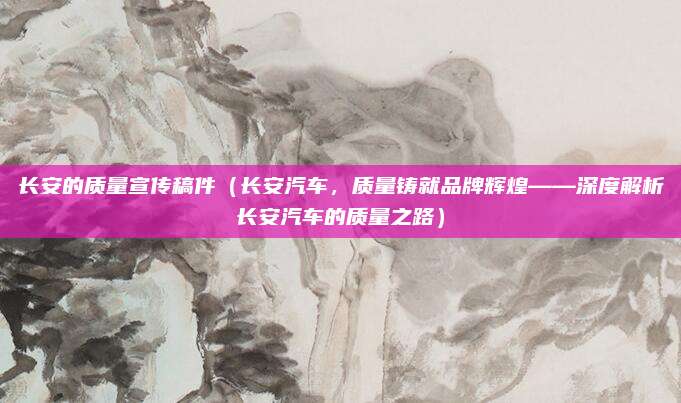 长安的质量宣传稿件（长安汽车，质量铸就品牌辉煌——深度解析长安汽车的质量之路）
