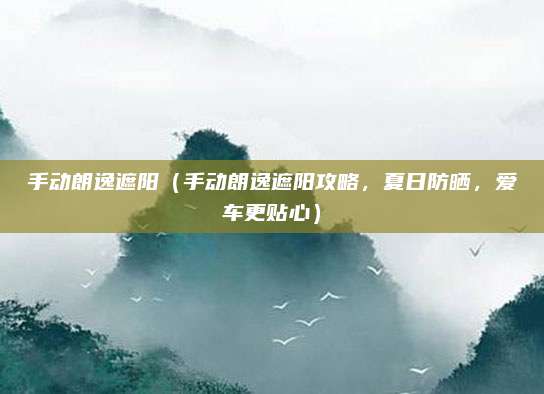 手动朗逸遮阳（手动朗逸遮阳攻略，夏日防晒，爱车更贴心）