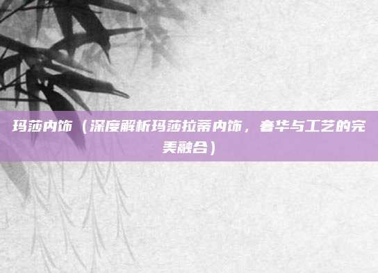 玛莎内饰（深度解析玛莎拉蒂内饰，奢华与工艺的完美融合）