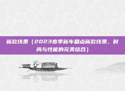 新款线条（2023春季新车盘点新款线条，时尚与性能的完美结合）