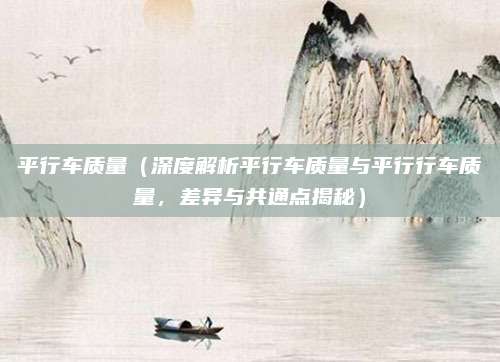 平行车质量（深度解析平行车质量与平行行车质量，差异与共通点揭秘）