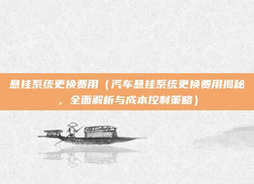 悬挂系统更换费用（汽车悬挂系统更换费用揭秘，全面解析与成本控制策略）