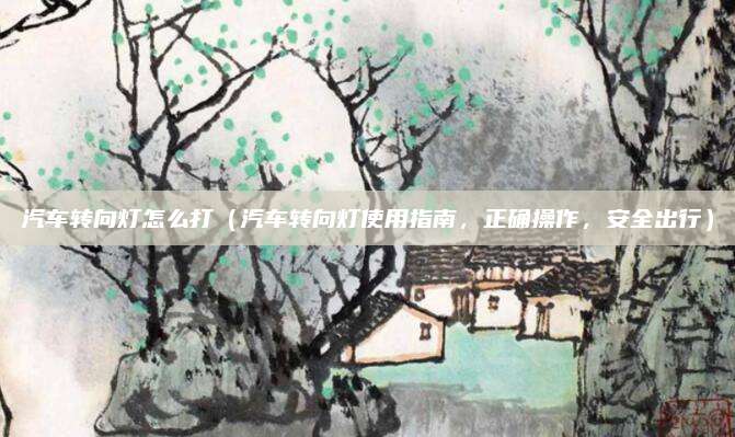汽车转向灯怎么打（汽车转向灯使用指南，正确操作，安全出行）