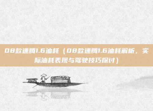 08款速腾1.6油耗（08款速腾1.6油耗解析，实际油耗表现与驾驶技巧探讨）