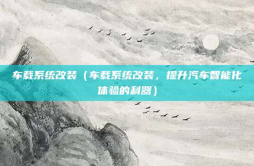 车载系统改装（车载系统改装，提升汽车智能化体验的利器）