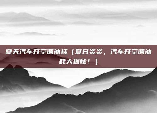 夏天汽车开空调油耗（夏日炎炎，汽车开空调油耗大揭秘！）