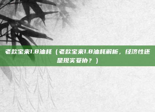 老款宝来1.8油耗（老款宝来1.8油耗解析，经济性还是现实妥协？）