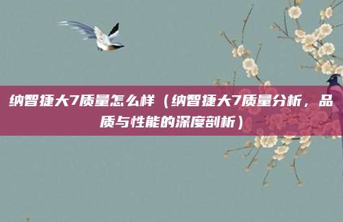 纳智捷大7质量怎么样（纳智捷大7质量分析，品质与性能的深度剖析）