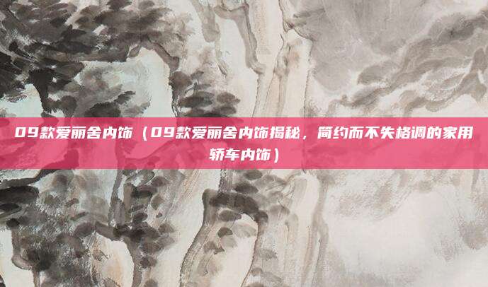 09款爱丽舍内饰（09款爱丽舍内饰揭秘，简约而不失格调的家用轿车内饰）