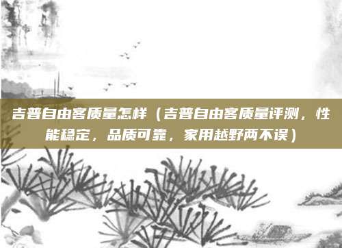 吉普自由客质量怎样（吉普自由客质量评测，性能稳定，品质可靠，家用越野两不误）