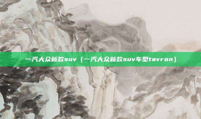 一汽大众新款suv(一汽大众新款suv车型tavron)