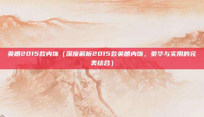 英朗2015款内饰（深度解析2015款英朗内饰，豪华与实用的完美结合）