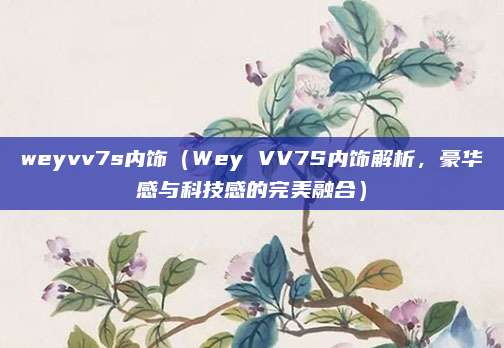 weyvv7s内饰（Wey VV7S内饰解析，豪华感与科技感的完美融合）