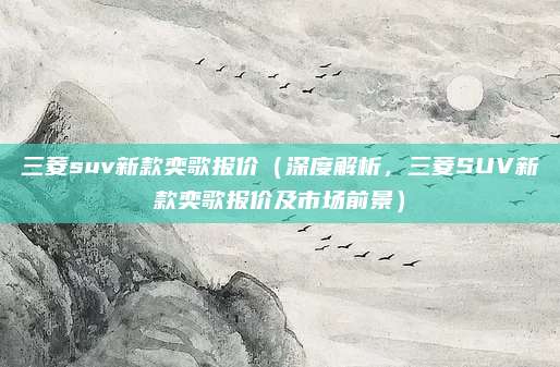 三菱suv新款奕歌报价（深度解析，三菱SUV新款奕歌报价及市场前景）