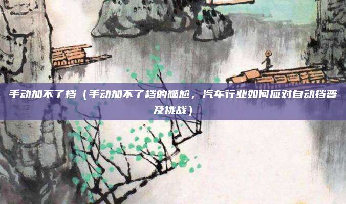 手动加不了档（手动加不了档的尴尬，汽车行业如何应对自动挡普及挑战）