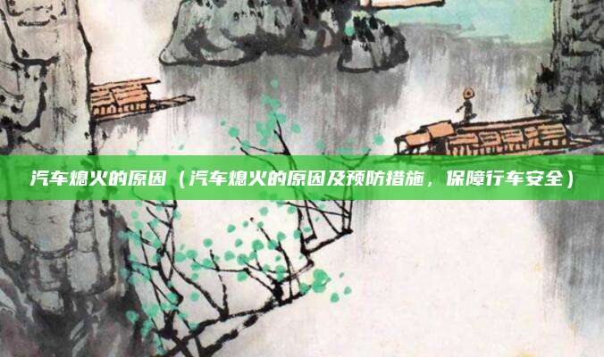 汽车熄火的原因（汽车熄火的原因及预防措施，保障行车安全）