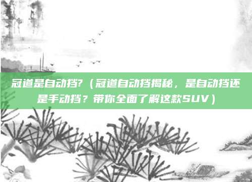 冠道是自动挡?（冠道自动挡揭秘，是自动挡还是手动挡？带你全面了解这款SUV）
