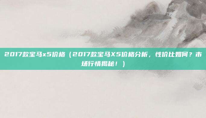 2017款宝马x5价格（2017款宝马X5价格分析，性价比如何？市场行情揭秘！）
