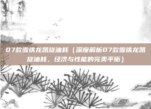 07款雪铁龙凯旋油耗（深度解析07款雪铁龙凯旋油耗，经济与性能的完美平衡）