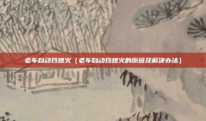 老车自动挡熄火（老车自动挡熄火的原因及解决办法）