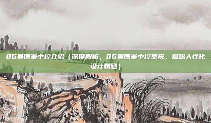 06奥德赛中控介绍（深度解析，06奥德赛中控系统，揭秘人性化设计精髓）