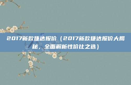 2017新款捷达报价（2017新款捷达报价大揭秘，全面解析性价比之选）