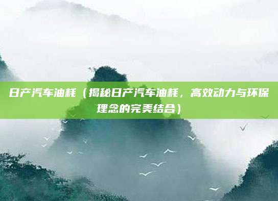 日产汽车油耗（揭秘日产汽车油耗，高效动力与环保理念的完美结合）