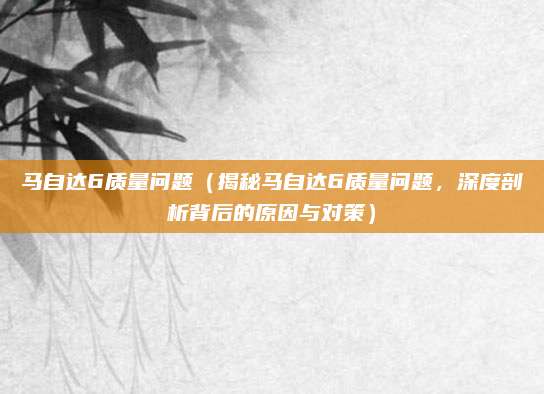 马自达6质量问题（揭秘马自达6质量问题，深度剖析背后的原因与对策）