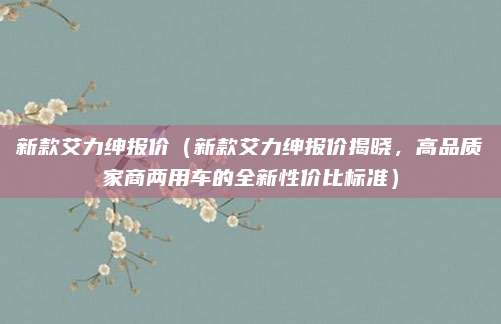 新款艾力绅报价（新款艾力绅报价揭晓，高品质家商两用车的全新性价比标准）