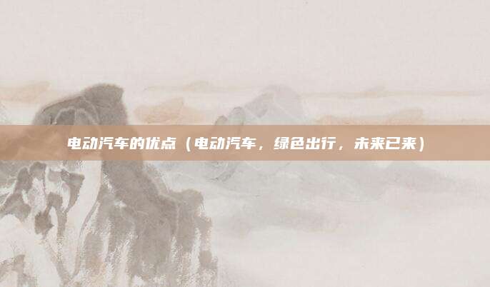 电动汽车的优点（电动汽车，绿色出行，未来已来）