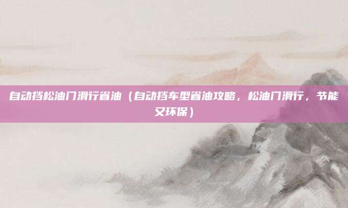 自动挡松油门滑行省油（自动挡车型省油攻略，松油门滑行，节能又环保）