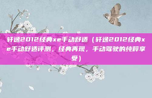 轩逸2012经典xe手动舒适（轩逸2012经典xe手动舒适评测，经典再现，手动驾驶的纯粹享受）