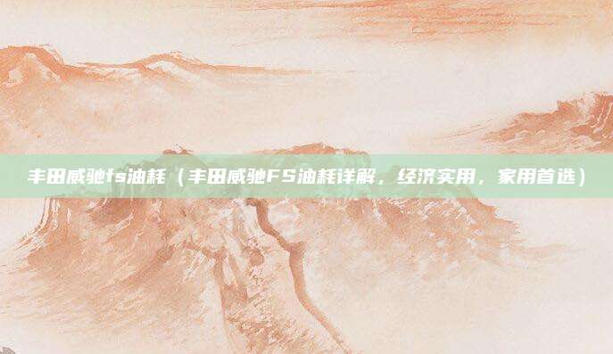 丰田威驰fs油耗（丰田威驰FS油耗详解，经济实用，家用首选）