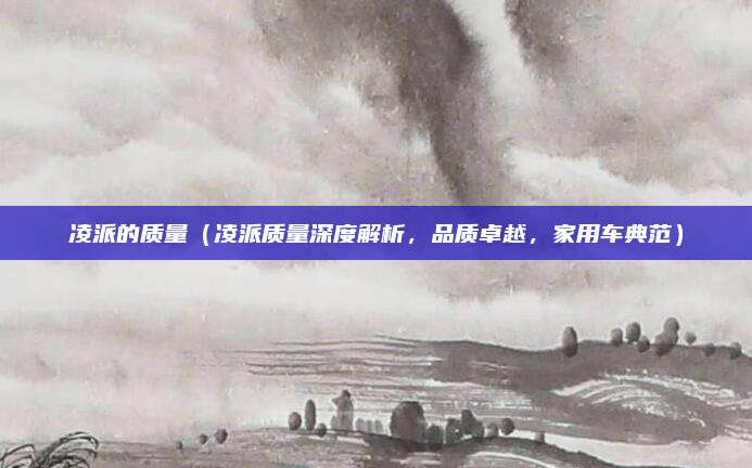 凌派的质量（凌派质量深度解析，品质卓越，家用车典范）