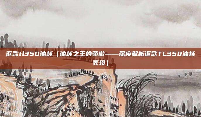 讴歌tl350油耗（油耗之王的骄傲——深度解析讴歌TL350油耗表现）